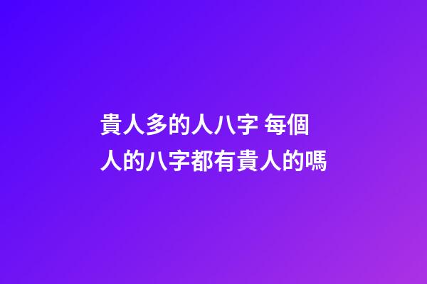 貴人多的人八字 每個人的八字都有貴人的嗎